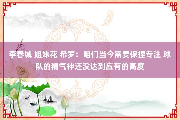 李春城 姐妹花 希罗：咱们当今需要保捏专注 球队的精气神还没达到应有的高度