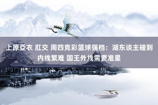 上原亞衣 肛交 周四竞彩篮球强档：湖东谈主碰到内线繁难 国王外线需要准星