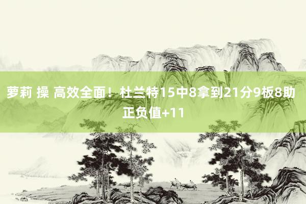 萝莉 操 高效全面！杜兰特15中8拿到21分9板8助 正负值+11