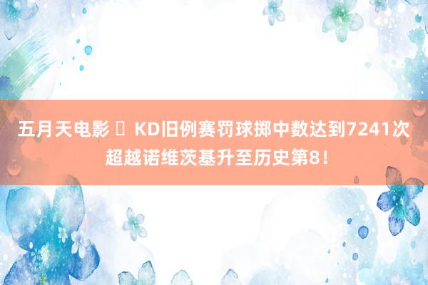 五月天电影 ❗KD旧例赛罚球掷中数达到7241次 超越诺维茨基升至历史第8！