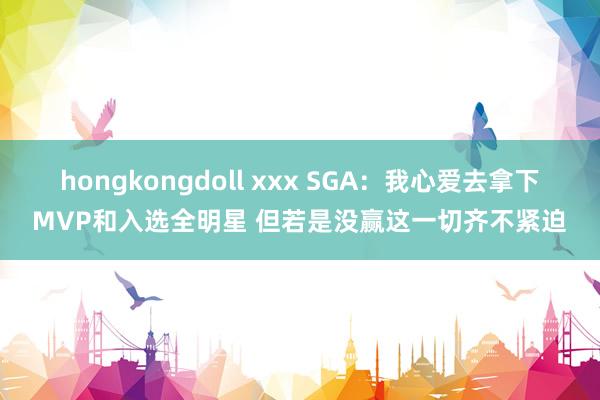 hongkongdoll xxx SGA：我心爱去拿下MVP和入选全明星 但若是没赢这一切齐不紧迫