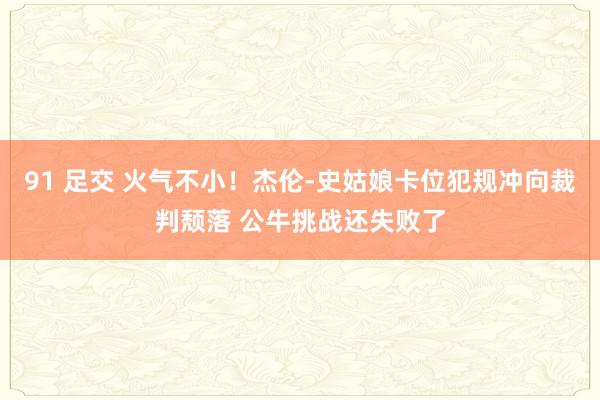 91 足交 火气不小！杰伦-史姑娘卡位犯规冲向裁判颓落 公牛挑战还失败了