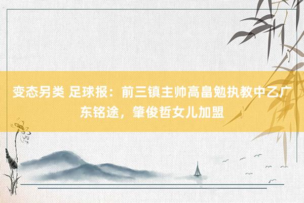 变态另类 足球报：前三镇主帅高畠勉执教中乙广东铭途，肇俊哲女儿加盟