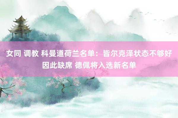 女同 调教 科曼道荷兰名单：皆尔克泽状态不够好因此缺席 德佩将入选新名单