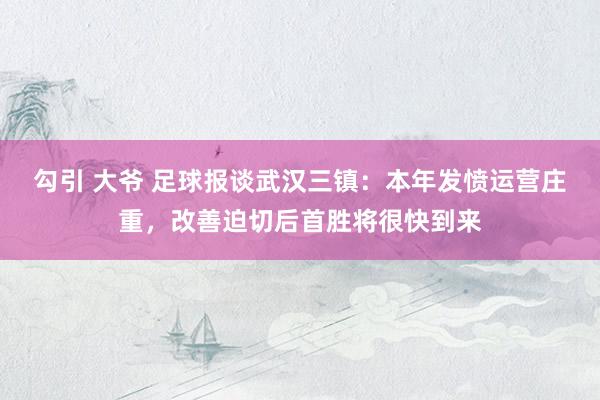勾引 大爷 足球报谈武汉三镇：本年发愤运营庄重，改善迫切后首胜将很快到来
