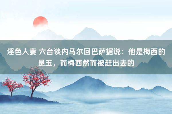 淫色人妻 六台谈内马尔回巴萨据说：他是梅西的昆玉，而梅西然而被赶出去的