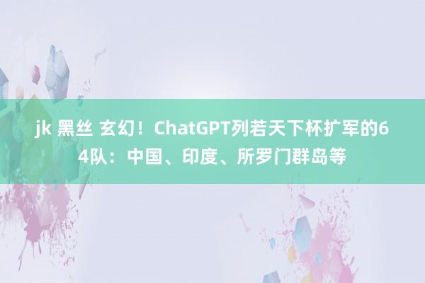 jk 黑丝 玄幻！ChatGPT列若天下杯扩军的64队：中国、印度、所罗门群岛等