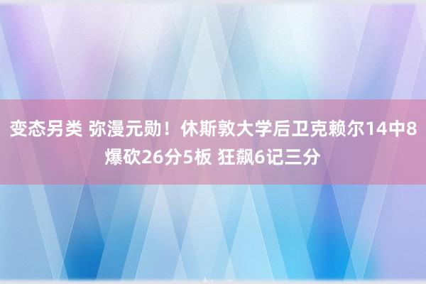 变态另类 弥漫元勋！休斯敦大学后卫克赖尔14中8爆砍26分5板 狂飙6记三分