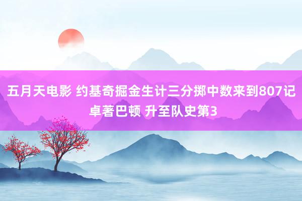 五月天电影 约基奇掘金生计三分掷中数来到807记 卓著巴顿 升至队史第3