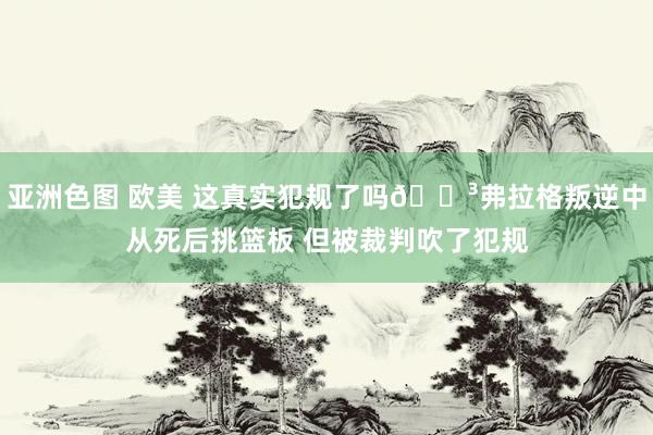 亚洲色图 欧美 这真实犯规了吗😳弗拉格叛逆中从死后挑篮板 但被裁判吹了犯规