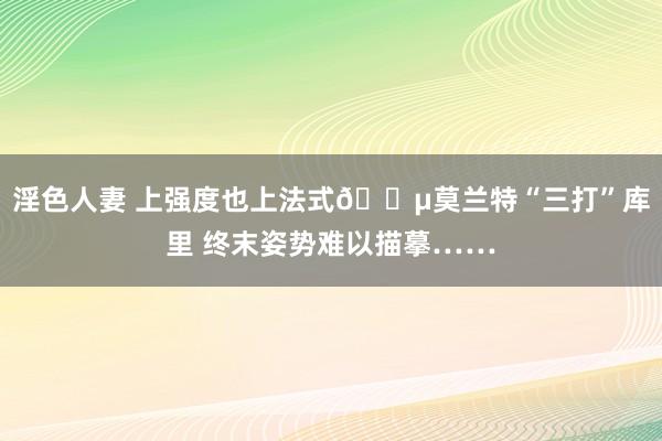 淫色人妻 上强度也上法式😵莫兰特“三打”库里 终末姿势难以描摹……