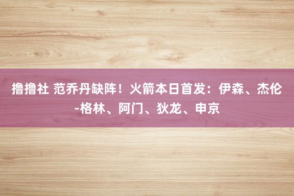 撸撸社 范乔丹缺阵！火箭本日首发：伊森、杰伦-格林、阿门、狄龙、申京