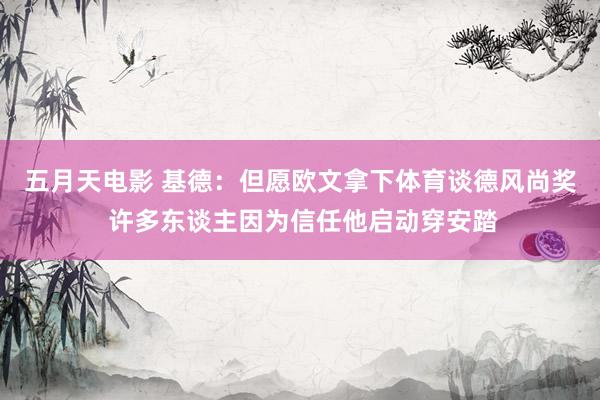 五月天电影 基德：但愿欧文拿下体育谈德风尚奖 许多东谈主因为信任他启动穿安踏