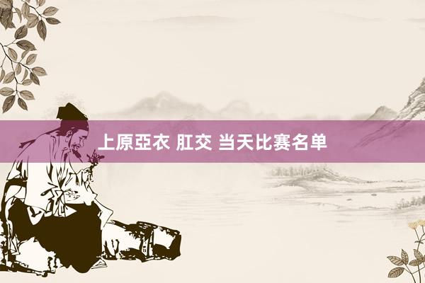 上原亞衣 肛交 当天比赛名单