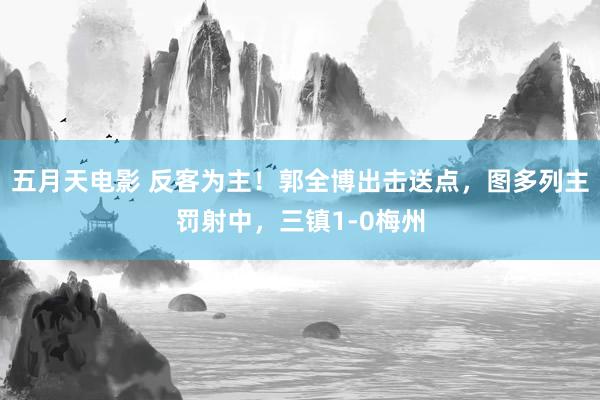 五月天电影 反客为主！郭全博出击送点，图多列主罚射中，三镇1-0梅州