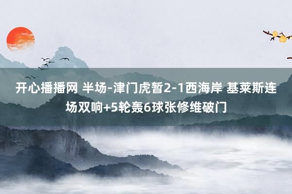 开心播播网 半场-津门虎暂2-1西海岸 基莱斯连场双响+5轮轰6球张修维破门