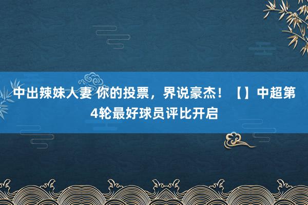 中出辣妹人妻 你的投票，界说豪杰！【】中超第4轮最好球员评比开启