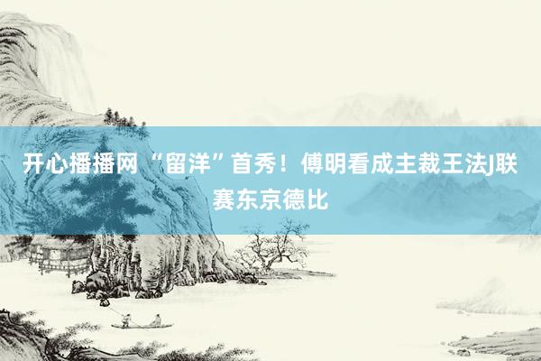 开心播播网 “留洋”首秀！傅明看成主裁王法J联赛东京德比