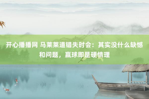 开心播播网 马莱莱道错失时会：其实没什么缺憾和问题，赢球即是硬情理