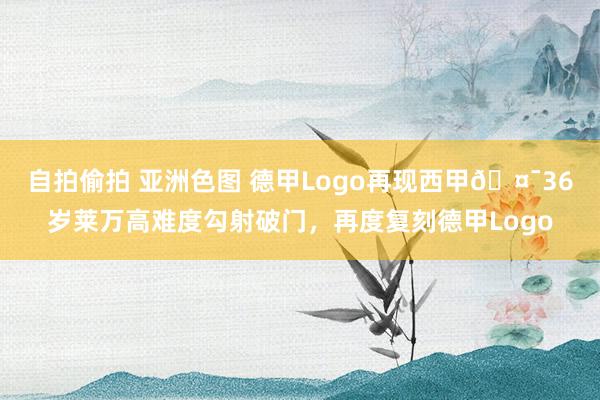 自拍偷拍 亚洲色图 德甲Logo再现西甲🤯36岁莱万高难度勾射破门，再度复刻德甲Logo